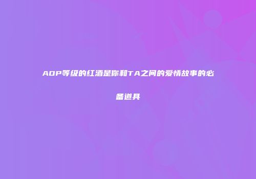 AOP等级的红酒是你和TA之间的爱情故事的必备道具