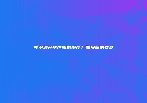 气泡酒开瓶后如何保存？解决你的疑惑