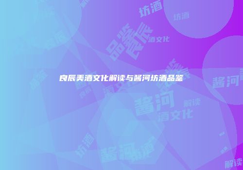 良辰美酒文化解读与酱河坊酒品鉴