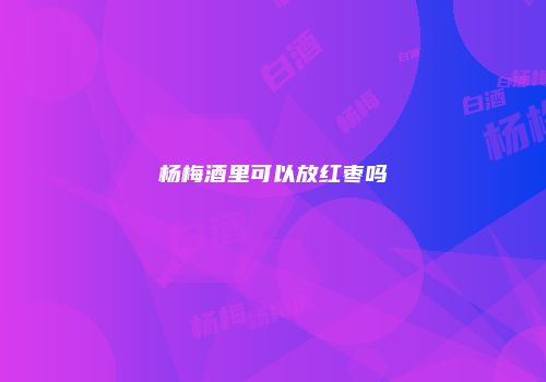 杨梅酒里可以放红枣吗