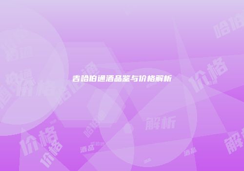 吉哈伯通酒品鉴与价格解析