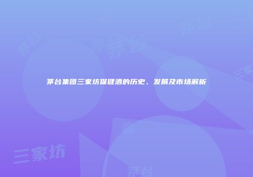 茅台集团三家坊保健酒的历史、发展及市场解析