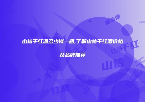 山楂干红酒多少钱一瓶,了解山楂干红酒价格及品牌推荐