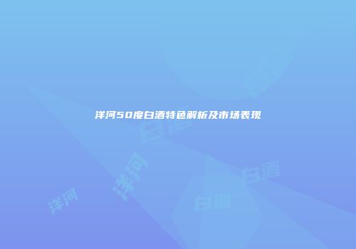 洋河50度白酒特色解析及市场表现