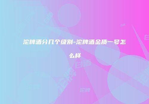 沱牌酒分几个级别-沱牌酒金质一号怎么样