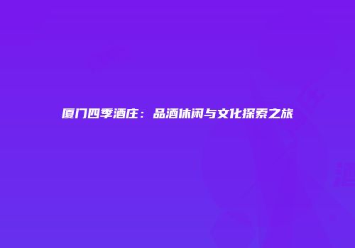 厦门四季酒庄：品酒休闲与文化探索之旅