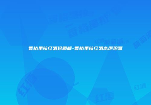 香格里拉红酒珍藏版-香格里拉红酒高原珍藏