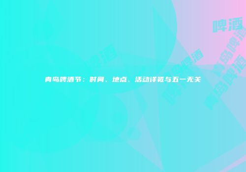 青岛啤酒节：时间、地点、活动详览与五一无关