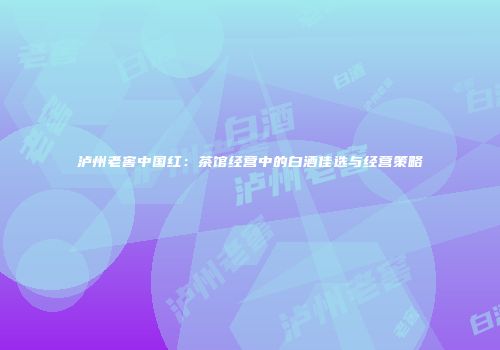 泸州老窖中国红：茶馆经营中的白酒佳选与经营策略
