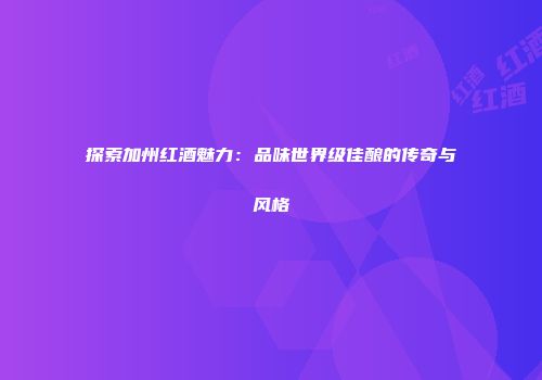 探索加州红酒魅力：品味世界级佳酿的传奇与风格