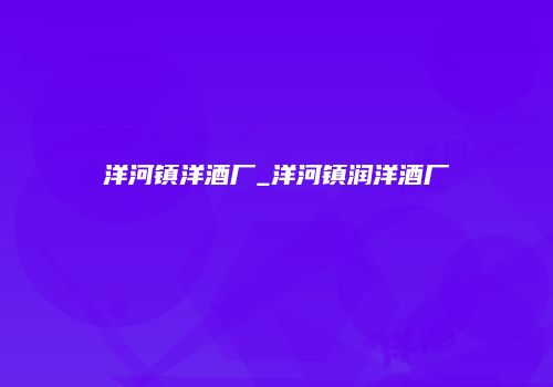 洋河镇洋酒厂_洋河镇润洋酒厂