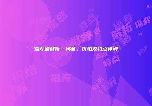 福寿酒解析：寓意、价格及特点详解