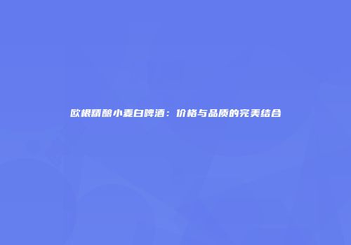 欧根精酿小麦白啤酒：价格与品质的完美结合