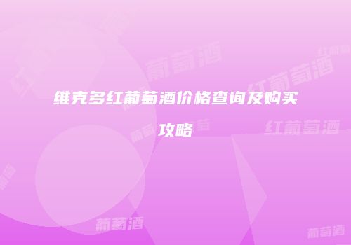 维克多红葡萄酒价格查询及购买攻略
