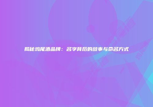 揭秘鸡尾酒品牌：名字背后的故事与命名方式