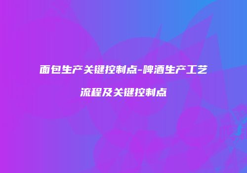 面包生产关键控制点-啤酒生产工艺流程及关键控制点