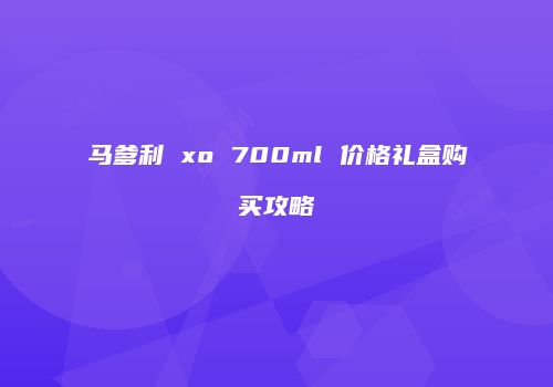 马爹利 xo 700ml 价格礼盒购买攻略