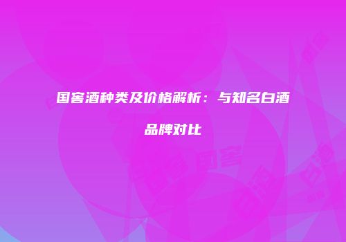 国窖酒种类及价格解析：与知名白酒品牌对比