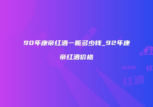 90年康帝红酒一瓶多少钱_92年康帝红酒价格