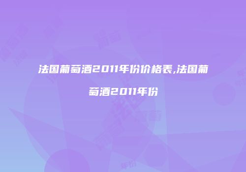 法国葡萄酒2011年份价格表,法国葡萄酒2011年份