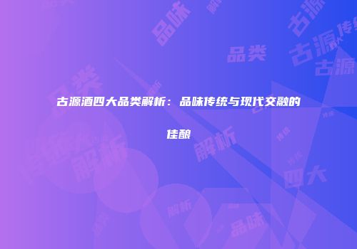 古源酒四大品类解析：品味传统与现代交融的佳酿