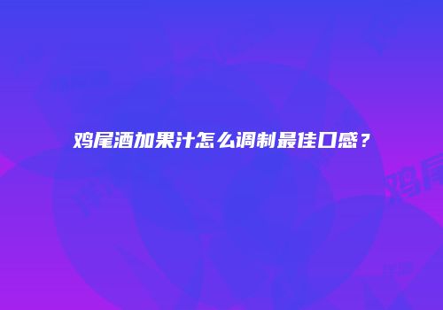 鸡尾酒加果汁怎么调制最佳口感？