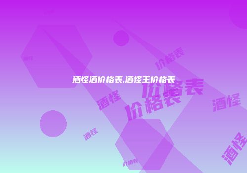 酒怪酒价格表,酒怪王价格表