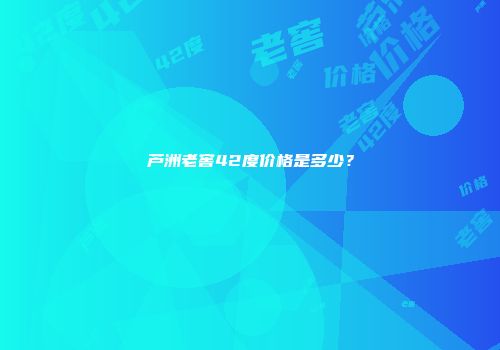 芦洲老窖42度价格是多少？