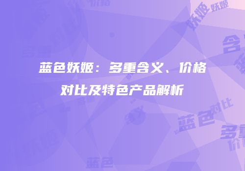 蓝色妖姬：多重含义、价格对比及特色产品解析