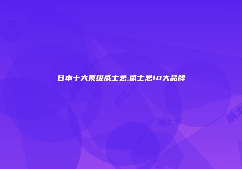 日本十大顶级威士忌,威士忌10大品牌