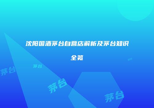 沈阳国酒茅台自营店解析及茅台知识全览