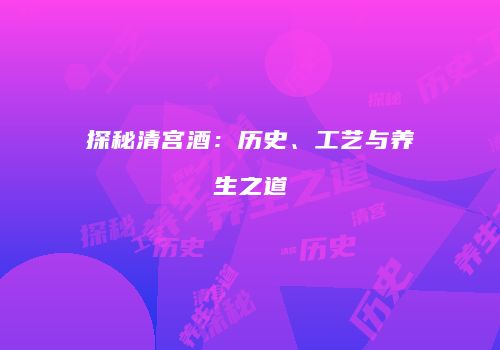 探秘清宫酒：历史、工艺与养生之道