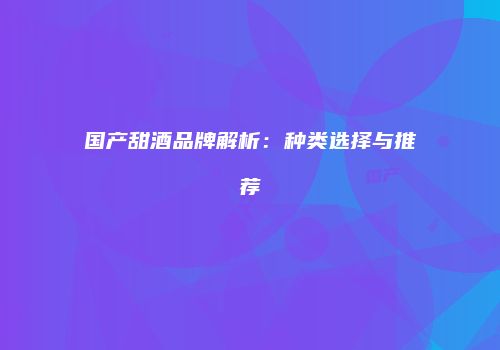 国产甜酒品牌解析：种类选择与推荐