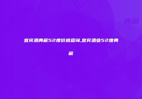 宜宾酒典藏52度价格查询,宜宾酒业52度典藏
