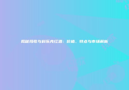 揭秘玛歌与科乐克红酒：价格、特点与市场解析