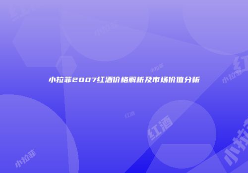 小拉菲2007红酒价格解析及市场价值分析