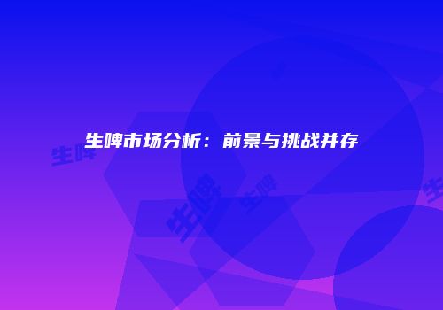 生啤市场分析：前景与挑战并存