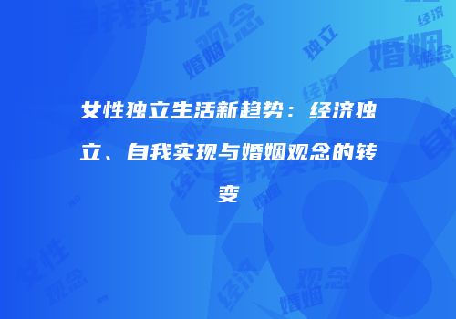 女性独立生活新趋势：经济独立、自我实现与婚姻观念的转变