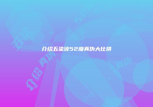 介绍五梁液52度真伪大比拼