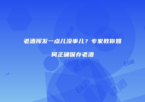 老酒挥发一点儿没事儿？专家教你如何正确保存老酒