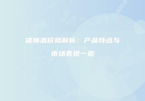 雄狮酒价格解析：产品特点与市场表现一览