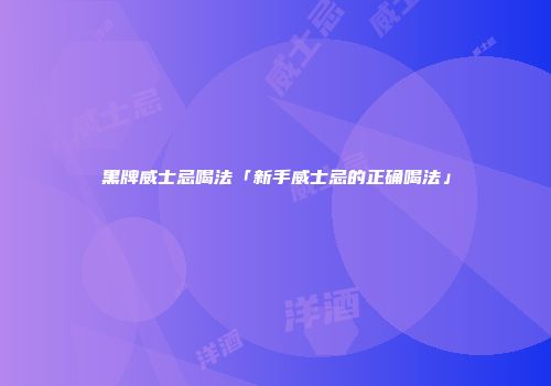 黑牌威士忌喝法「新手威士忌的正确喝法」