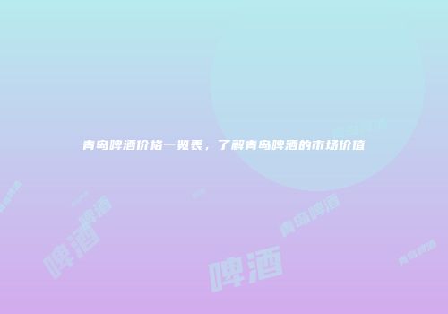 青岛啤酒价格一览表，了解青岛啤酒的市场价值