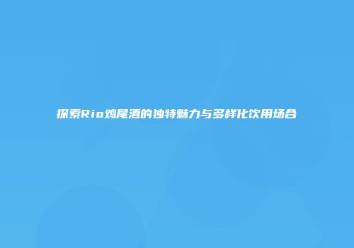 探索Rio鸡尾酒的独特魅力与多样化饮用场合