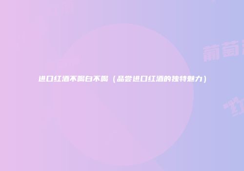 进口红酒不喝白不喝（品尝进口红酒的独特魅力）