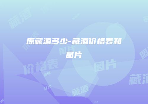 原藏酒多少-藏酒价格表和图片