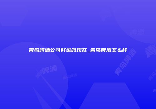 青岛啤酒公司好进吗现在_青岛啤酒怎么样