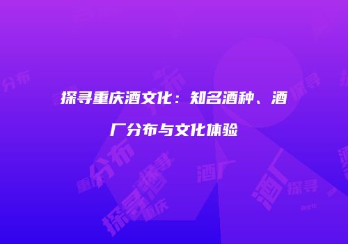 探寻重庆酒文化：知名酒种、酒厂分布与文化体验