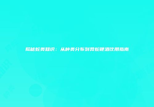 揭秘蛇类知识：从种类分布到异蛇鞭酒饮用指南