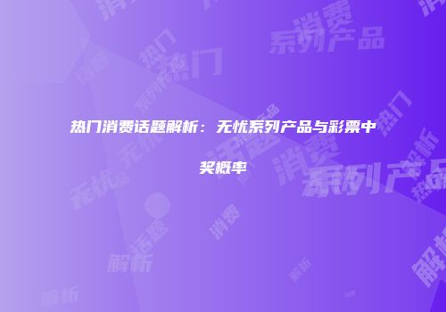 热门消费话题解析：无忧系列产品与彩票中奖概率